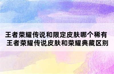 王者荣耀传说和限定皮肤哪个稀有 王者荣耀传说皮肤和荣耀典藏区别